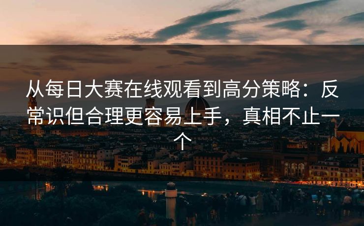 从每日大赛在线观看到高分策略：反常识但合理更容易上手，真相不止一个