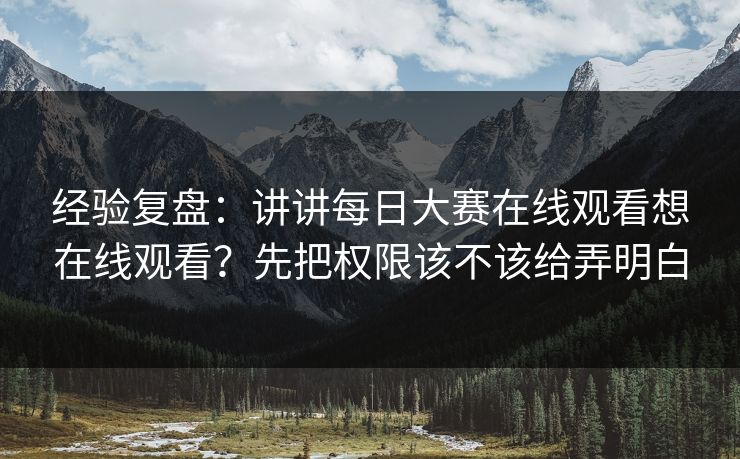 经验复盘：讲讲每日大赛在线观看想在线观看？先把权限该不该给弄明白