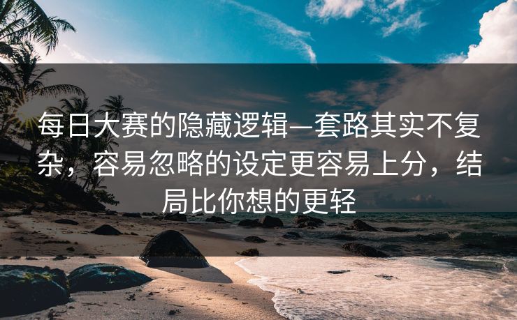 每日大赛的隐藏逻辑—套路其实不复杂，容易忽略的设定更容易上分，结局比你想的更轻