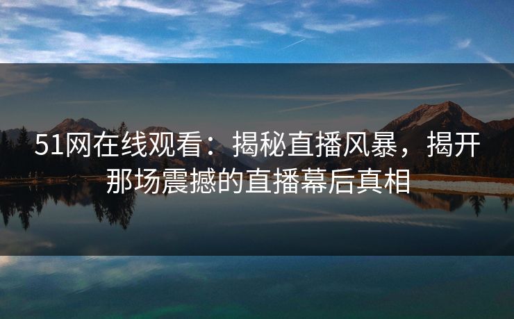 51网在线观看：揭秘直播风暴，揭开那场震撼的直播幕后真相